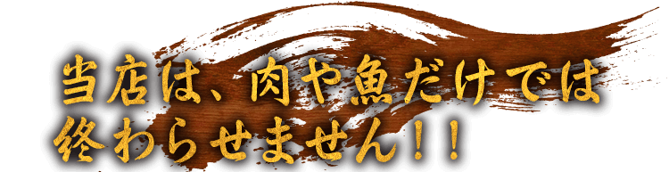 当店は、肉や魚だけでは終わらせません！！